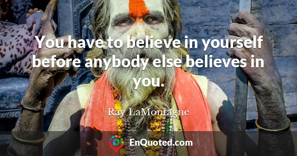You have to believe in yourself before anybody else believes in you.