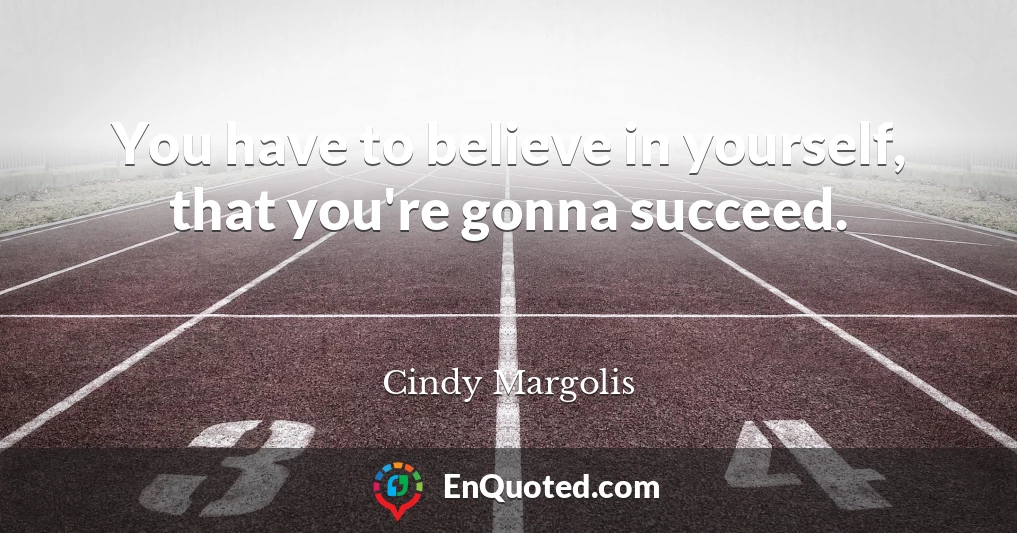 You have to believe in yourself, that you're gonna succeed.