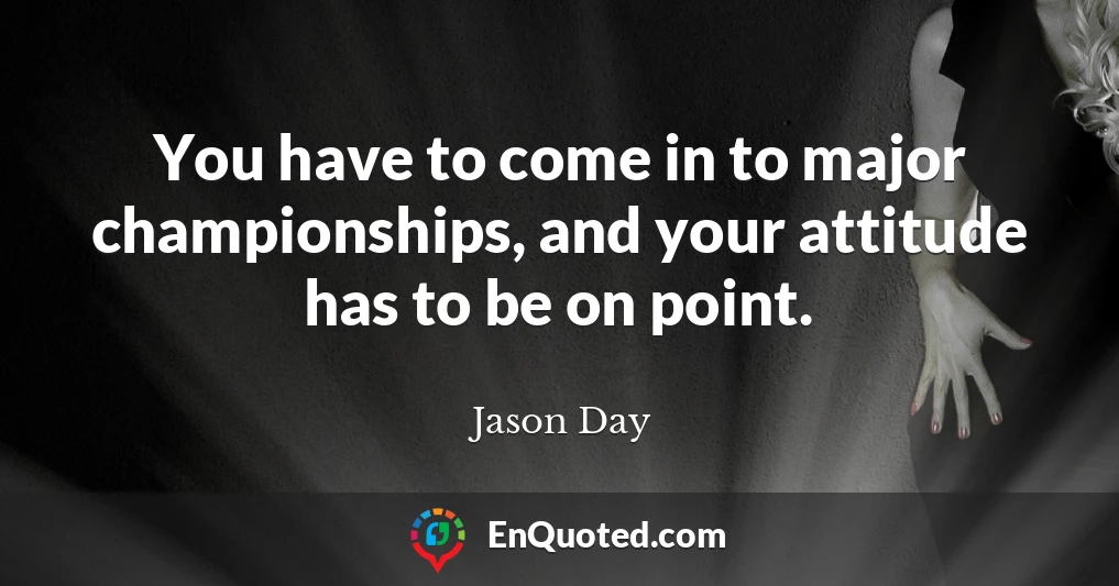 You have to come in to major championships, and your attitude has to be on point.