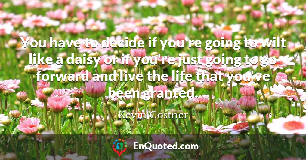 You have to decide if you're going to wilt like a daisy or if you're just going to go forward and live the life that you've been granted.