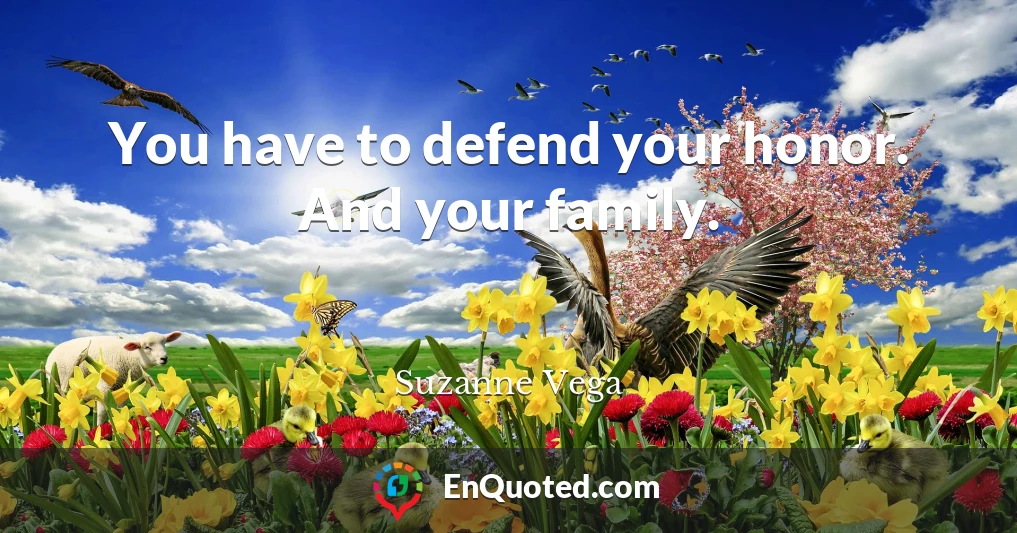 You have to defend your honor. And your family.