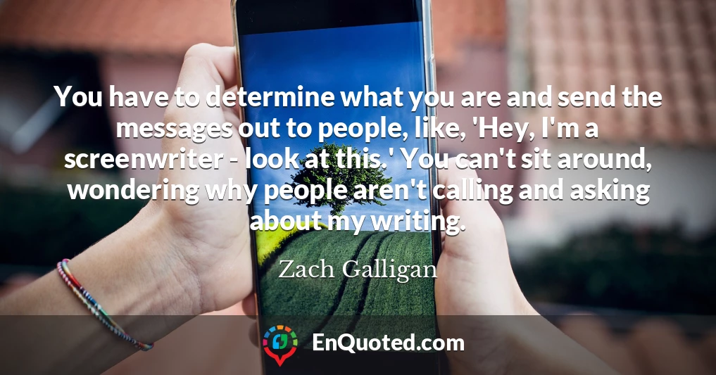 You have to determine what you are and send the messages out to people, like, 'Hey, I'm a screenwriter - look at this.' You can't sit around, wondering why people aren't calling and asking about my writing.