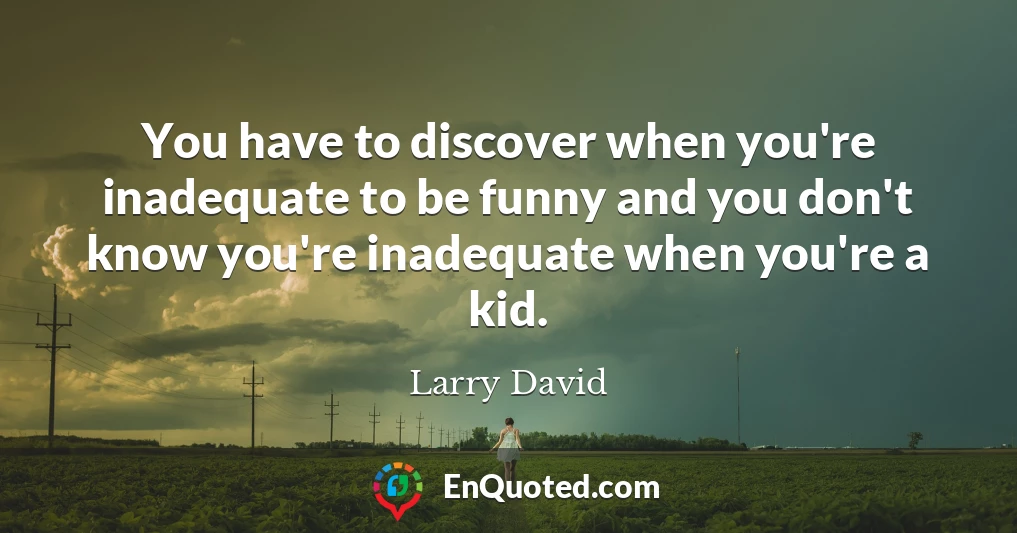 You have to discover when you're inadequate to be funny and you don't know you're inadequate when you're a kid.