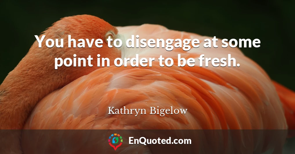 You have to disengage at some point in order to be fresh.