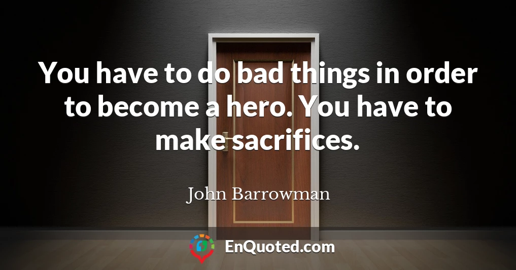 You have to do bad things in order to become a hero. You have to make sacrifices.