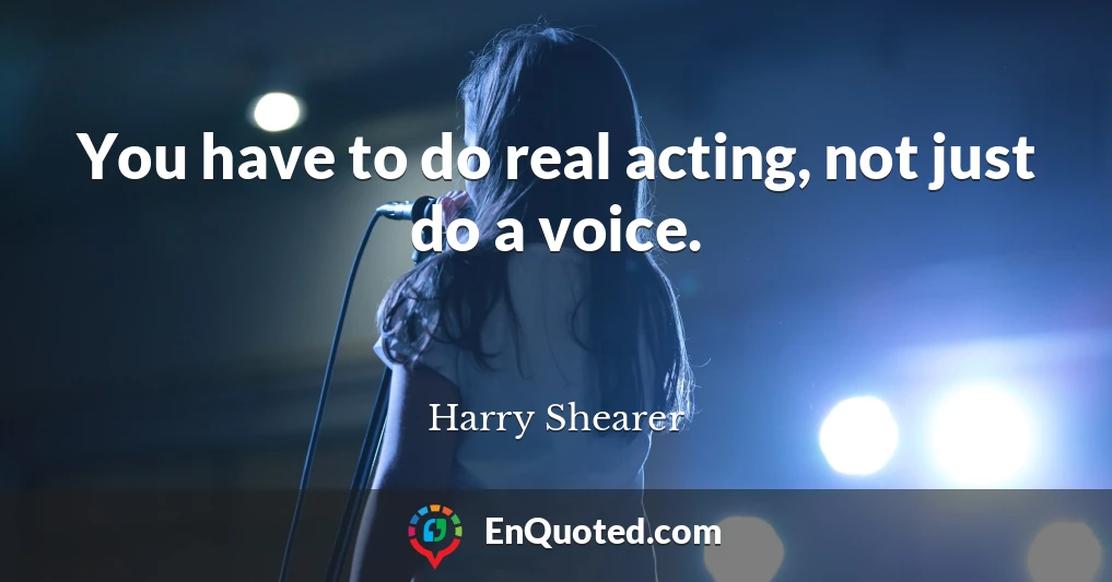 You have to do real acting, not just do a voice.