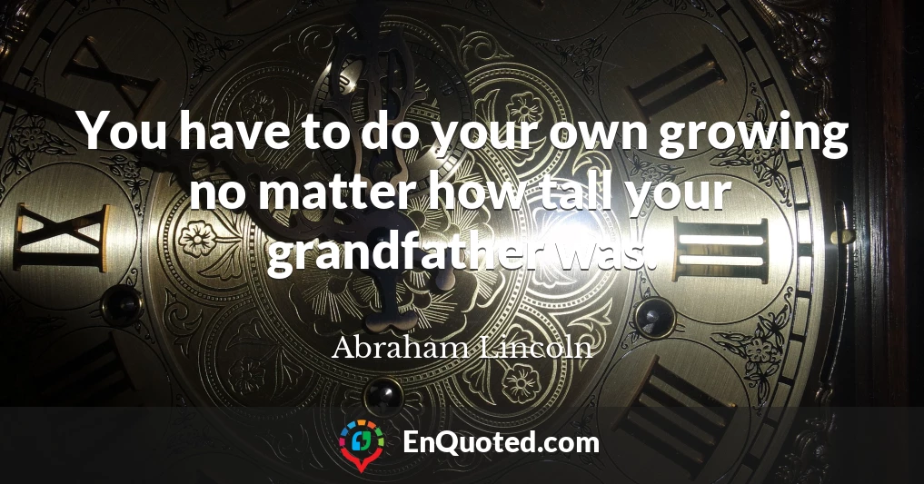 You have to do your own growing no matter how tall your grandfather was.