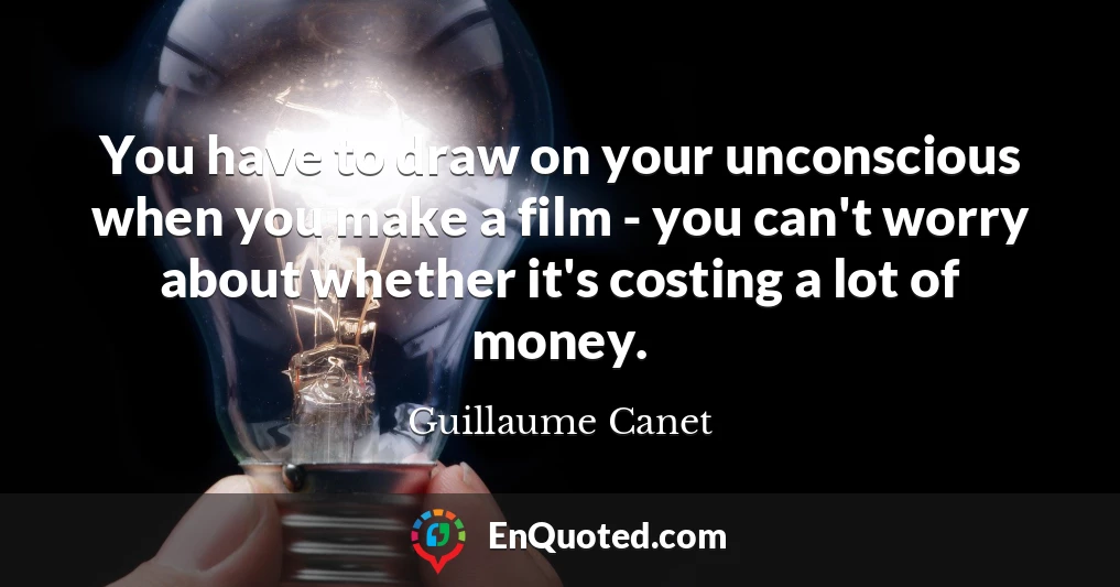 You have to draw on your unconscious when you make a film - you can't worry about whether it's costing a lot of money.