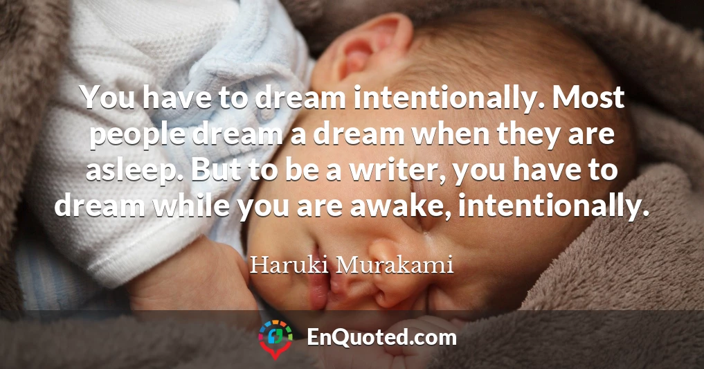 You have to dream intentionally. Most people dream a dream when they are asleep. But to be a writer, you have to dream while you are awake, intentionally.