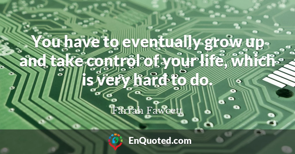 You have to eventually grow up and take control of your life, which is very hard to do.