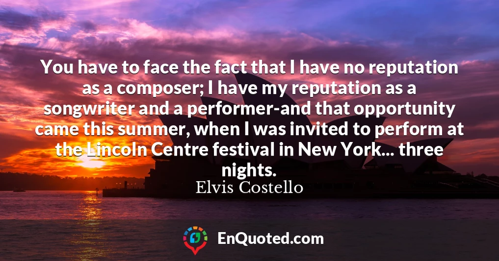 You have to face the fact that I have no reputation as a composer; I have my reputation as a songwriter and a performer-and that opportunity came this summer, when I was invited to perform at the Lincoln Centre festival in New York... three nights.