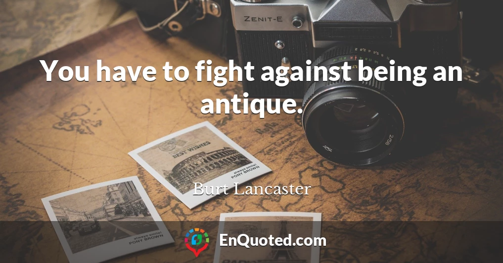 You have to fight against being an antique.
