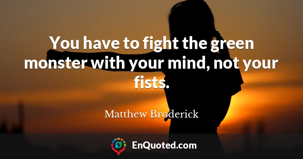 You have to fight the green monster with your mind, not your fists.
