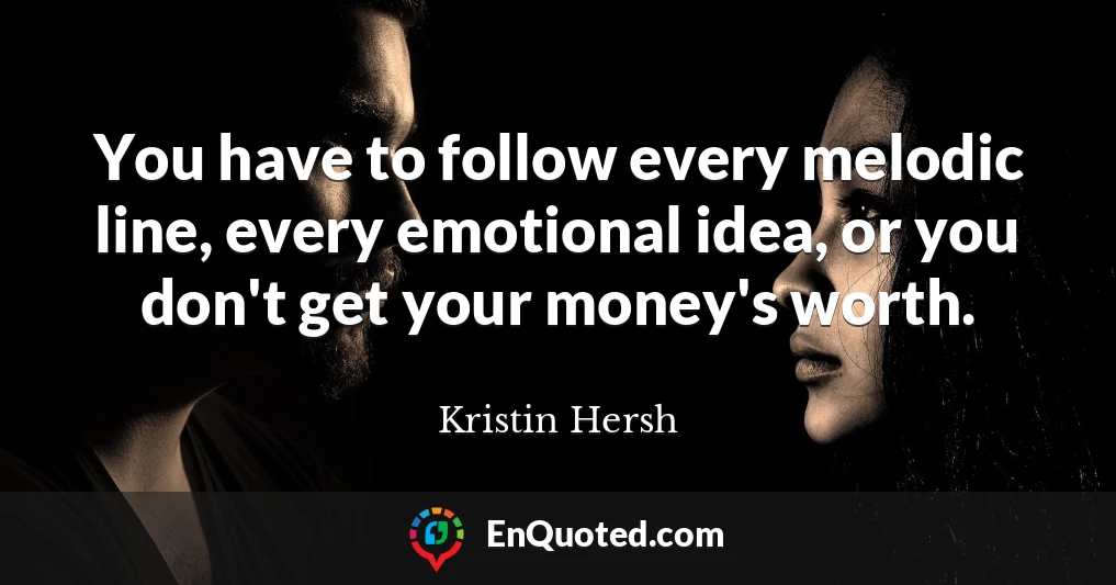 You have to follow every melodic line, every emotional idea, or you don't get your money's worth.