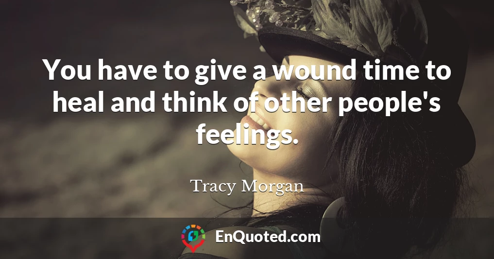 You have to give a wound time to heal and think of other people's feelings.