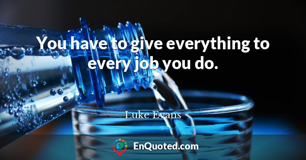 You have to give everything to every job you do.