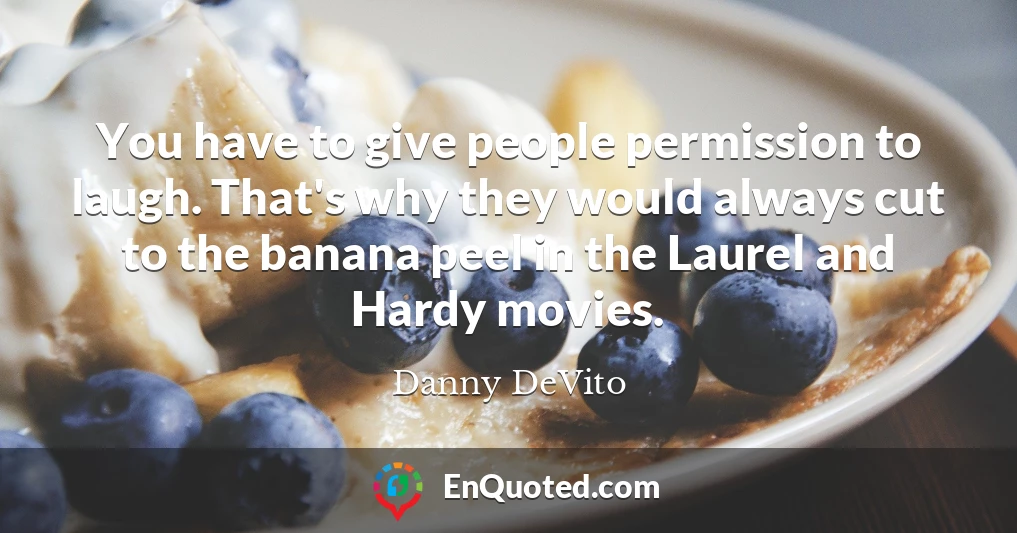 You have to give people permission to laugh. That's why they would always cut to the banana peel in the Laurel and Hardy movies.