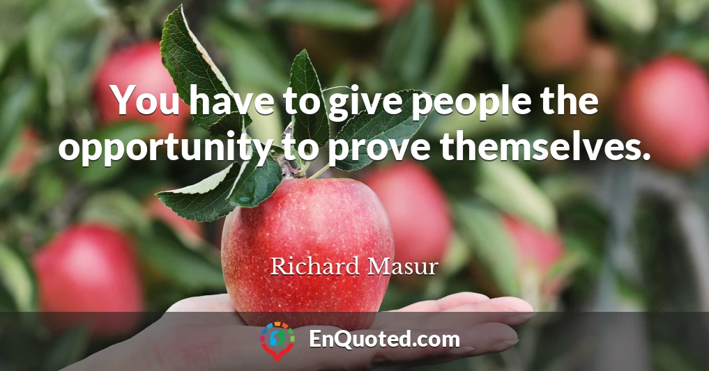 You have to give people the opportunity to prove themselves.