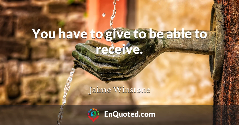 You have to give to be able to receive.