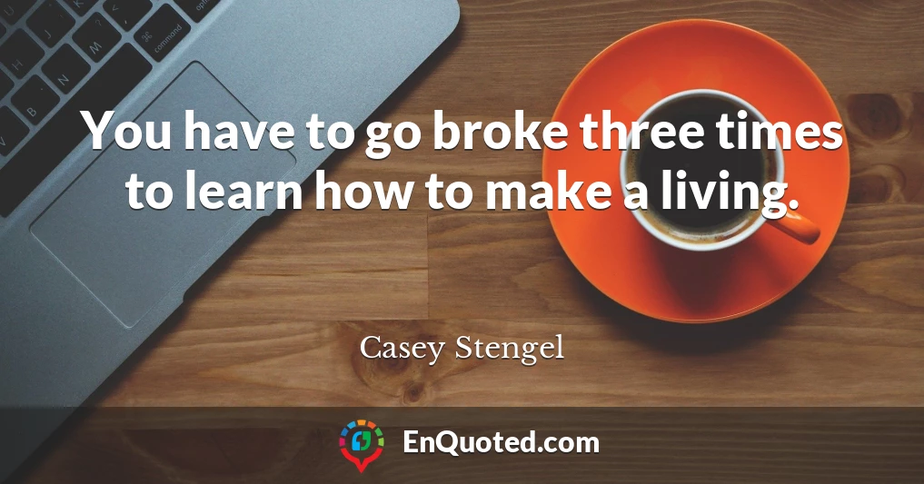 You have to go broke three times to learn how to make a living.