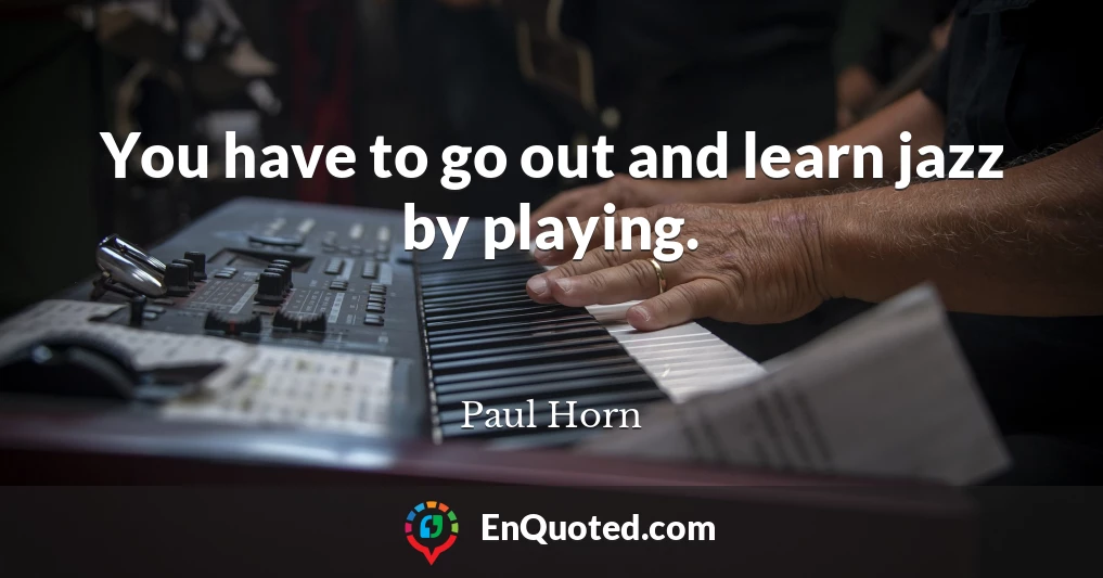 You have to go out and learn jazz by playing.