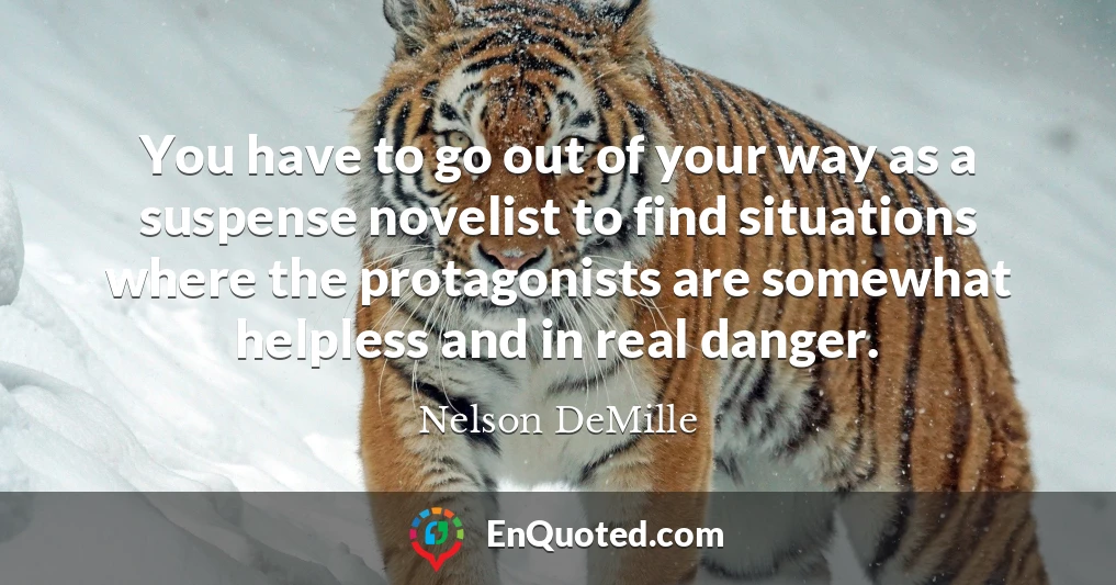 You have to go out of your way as a suspense novelist to find situations where the protagonists are somewhat helpless and in real danger.