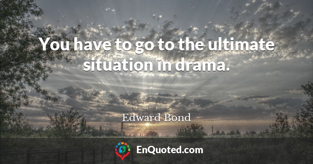 You have to go to the ultimate situation in drama.