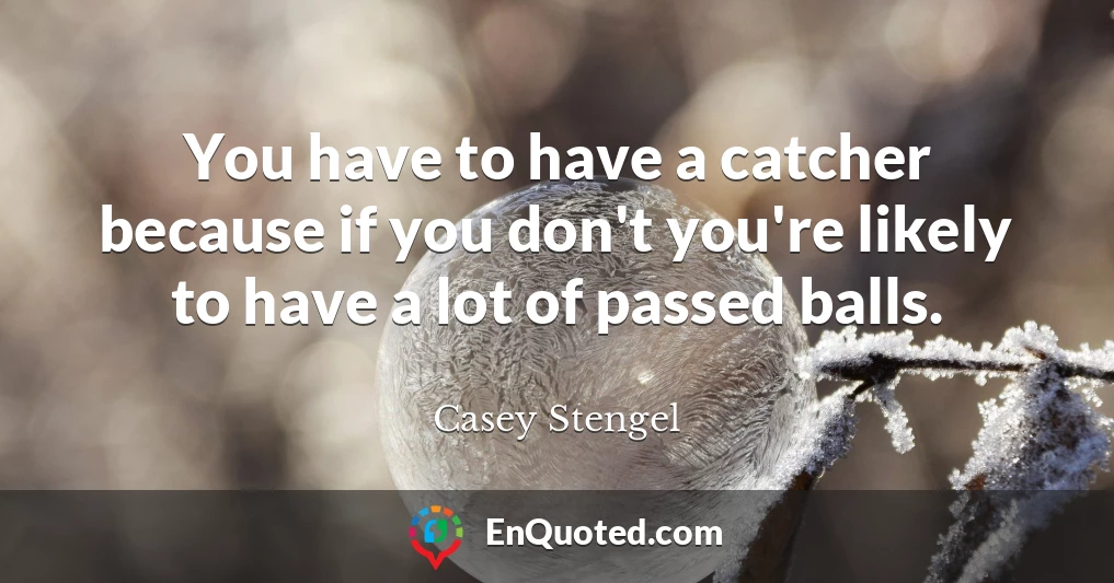 You have to have a catcher because if you don't you're likely to have a lot of passed balls.