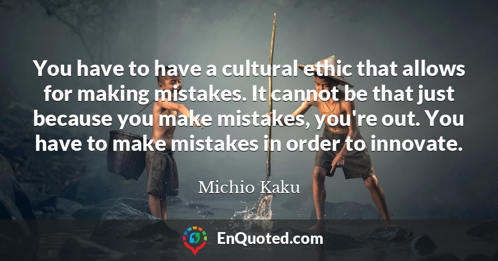 You have to have a cultural ethic that allows for making mistakes. It cannot be that just because you make mistakes, you're out. You have to make mistakes in order to innovate.