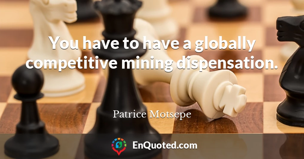 You have to have a globally competitive mining dispensation.