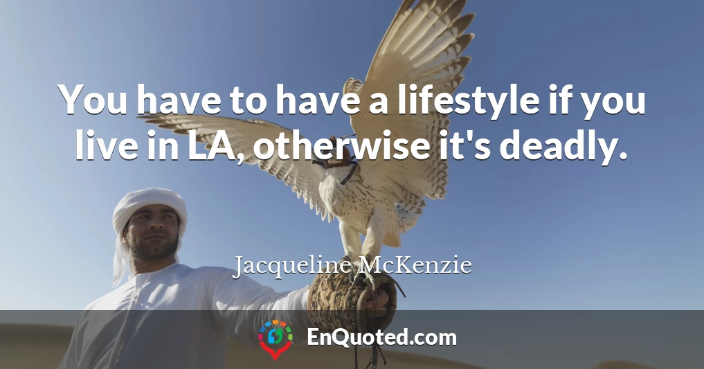 You have to have a lifestyle if you live in LA, otherwise it's deadly.
