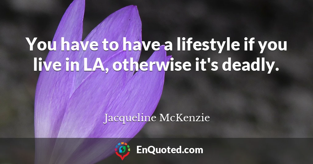 You have to have a lifestyle if you live in LA, otherwise it's deadly.