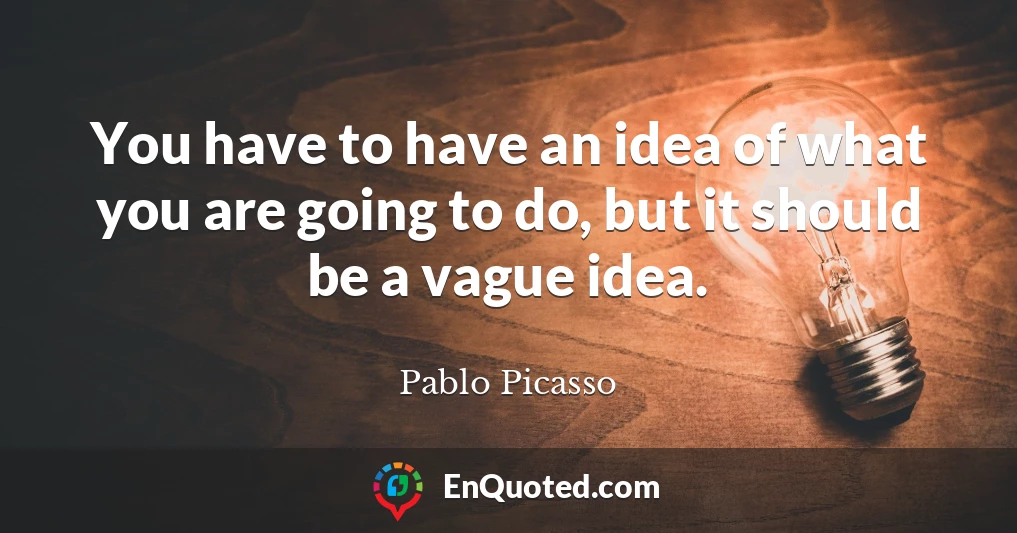 You have to have an idea of what you are going to do, but it should be a vague idea.