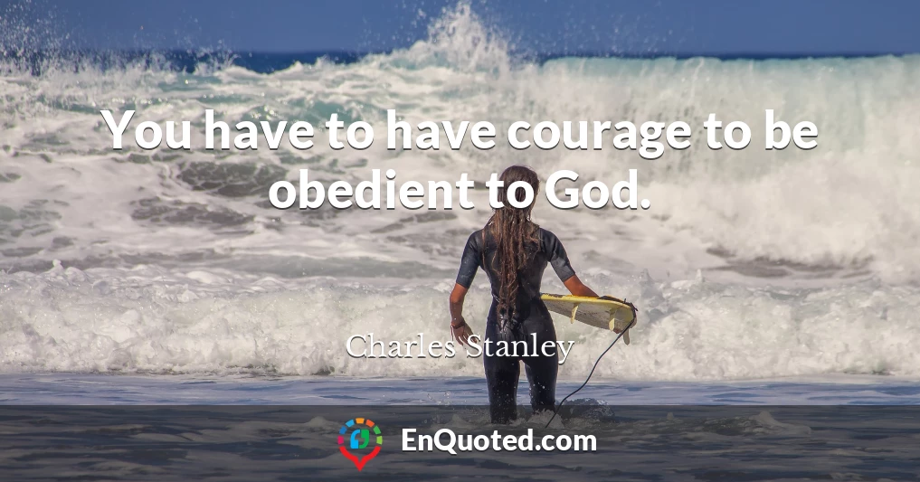 You have to have courage to be obedient to God.