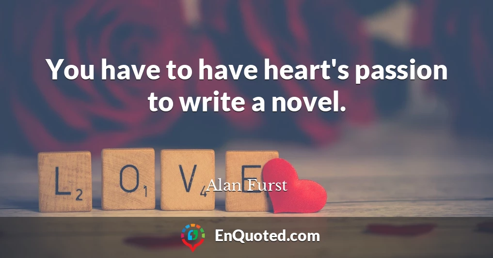 You have to have heart's passion to write a novel.