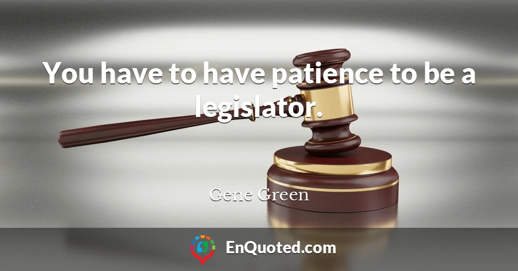 You have to have patience to be a legislator.