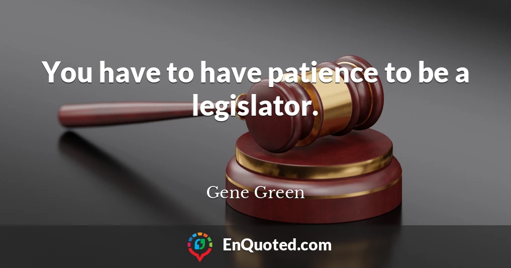 You have to have patience to be a legislator.