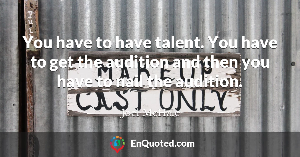 You have to have talent. You have to get the audition and then you have to nail the audition.