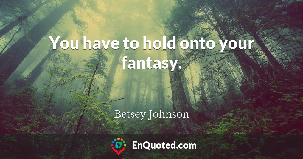You have to hold onto your fantasy.