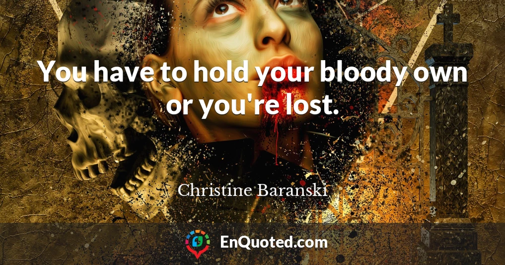 You have to hold your bloody own or you're lost.