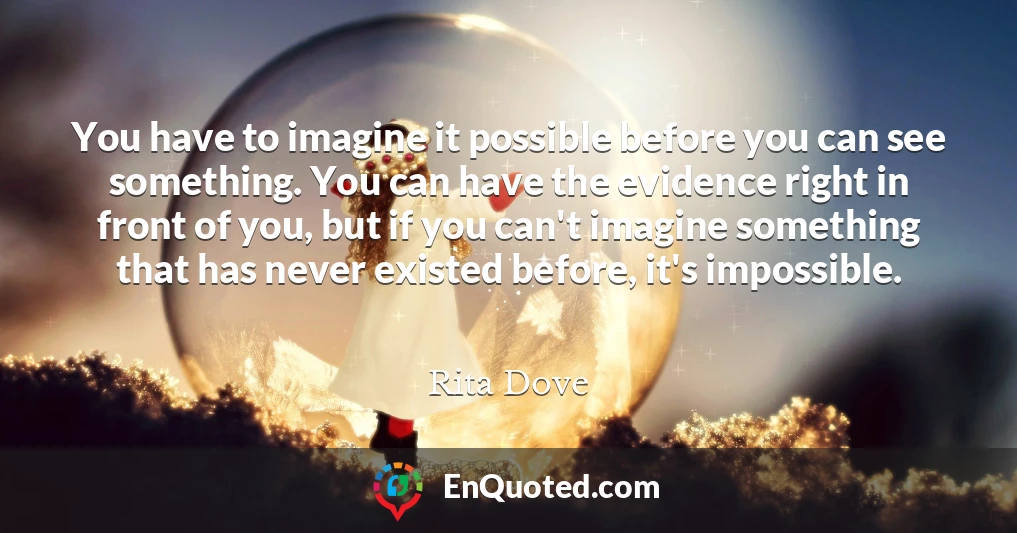 You have to imagine it possible before you can see something. You can have the evidence right in front of you, but if you can't imagine something that has never existed before, it's impossible.