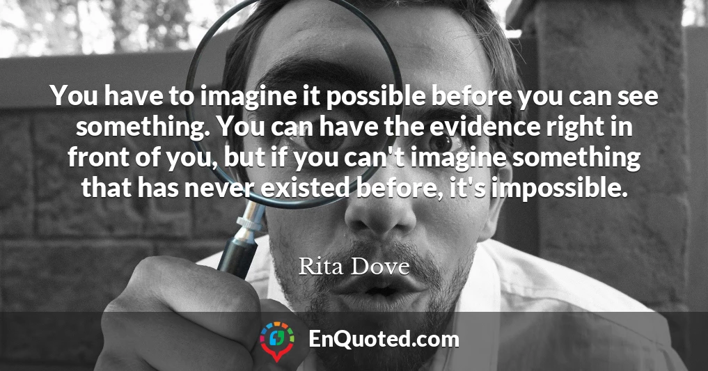 You have to imagine it possible before you can see something. You can have the evidence right in front of you, but if you can't imagine something that has never existed before, it's impossible.