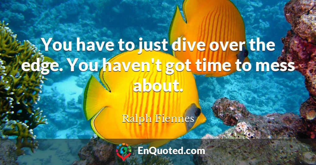 You have to just dive over the edge. You haven't got time to mess about.