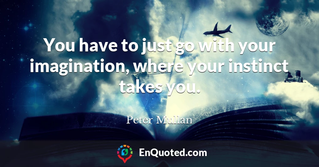 You have to just go with your imagination, where your instinct takes you.