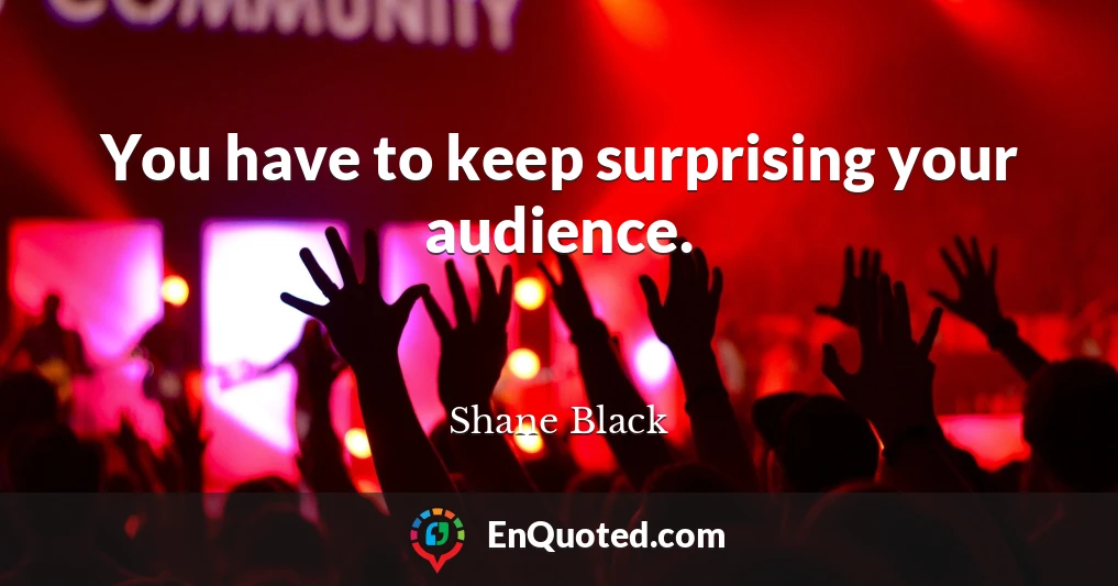 You have to keep surprising your audience.