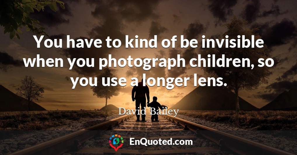 You have to kind of be invisible when you photograph children, so you use a longer lens.