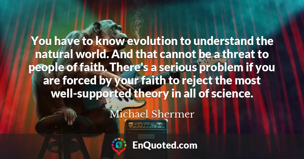 You have to know evolution to understand the natural world. And that cannot be a threat to people of faith. There's a serious problem if you are forced by your faith to reject the most well-supported theory in all of science.