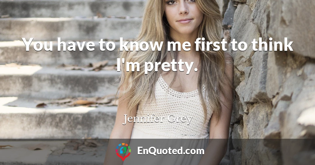 You have to know me first to think I'm pretty.