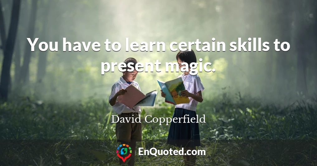 You have to learn certain skills to present magic.