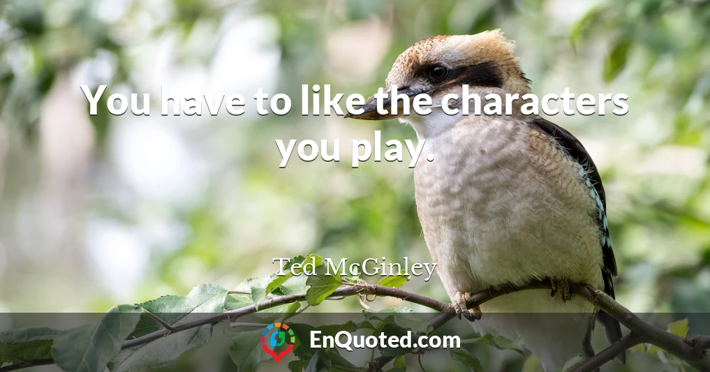 You have to like the characters you play.